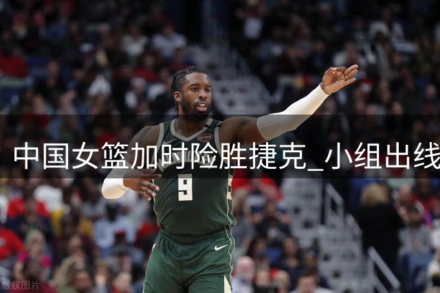 中国女篮加时险胜捷克 小组出线形势明朗